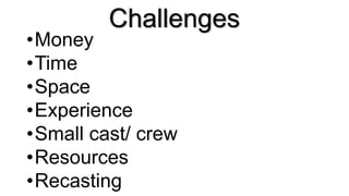 Challenges
•Money
•Time
•Space
•Experience
•Small cast/ crew
•Resources
•Recasting
 