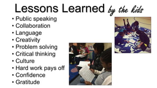 Lessons Learned
• Public speaking
• Collaboration
• Language
• Creativity
• Problem solving
• Critical thinking
• Culture
• Hard work pays off
• Confidence
• Gratitude
by the kids
 