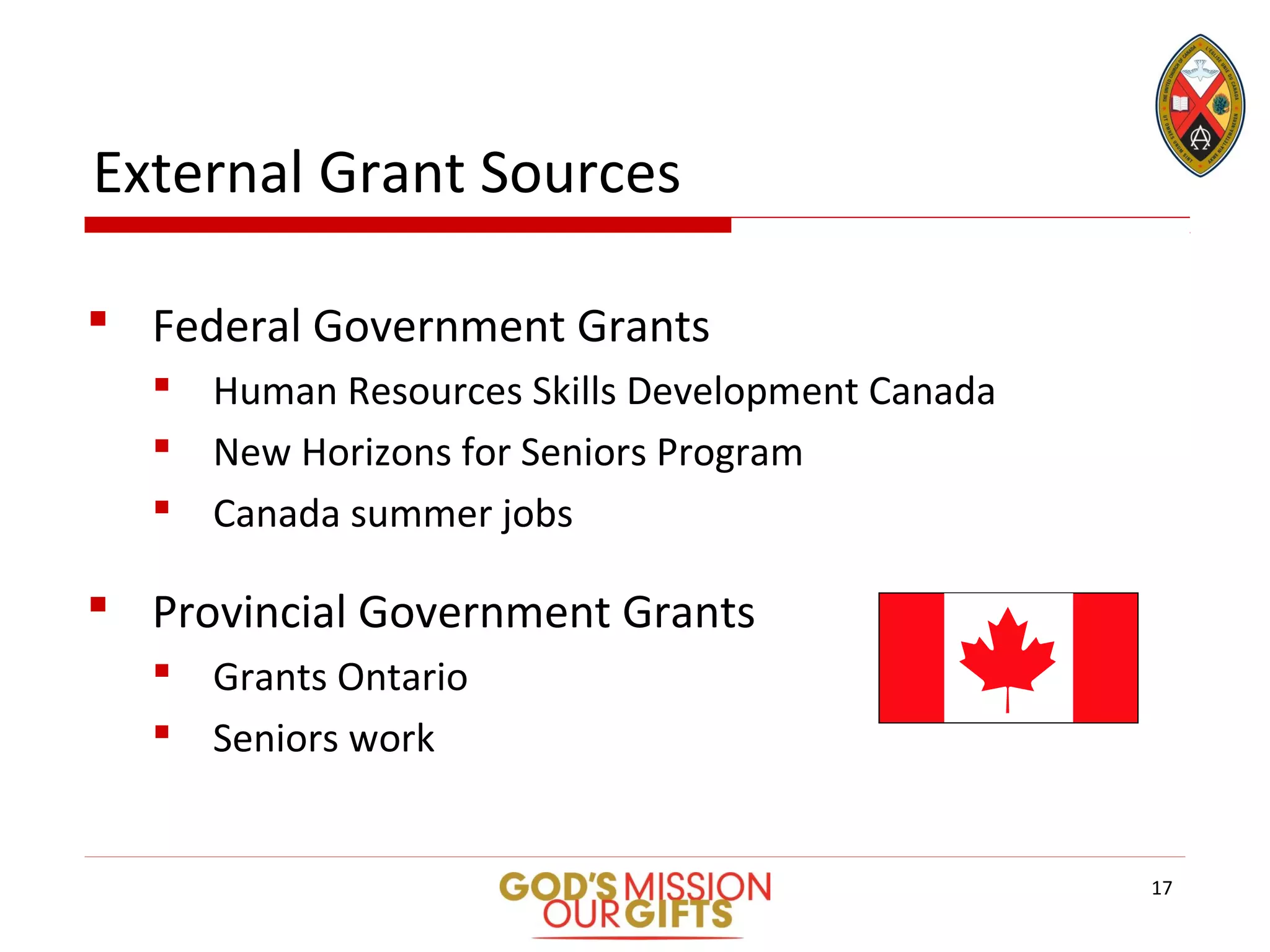 External Grant Sources
 Federal Government Grants
 Human Resources Skills Development Canada
 New Horizons for Seniors Program
 Canada summer jobs
 Provincial Government Grants
 Grants Ontario
 Seniors work
17
 