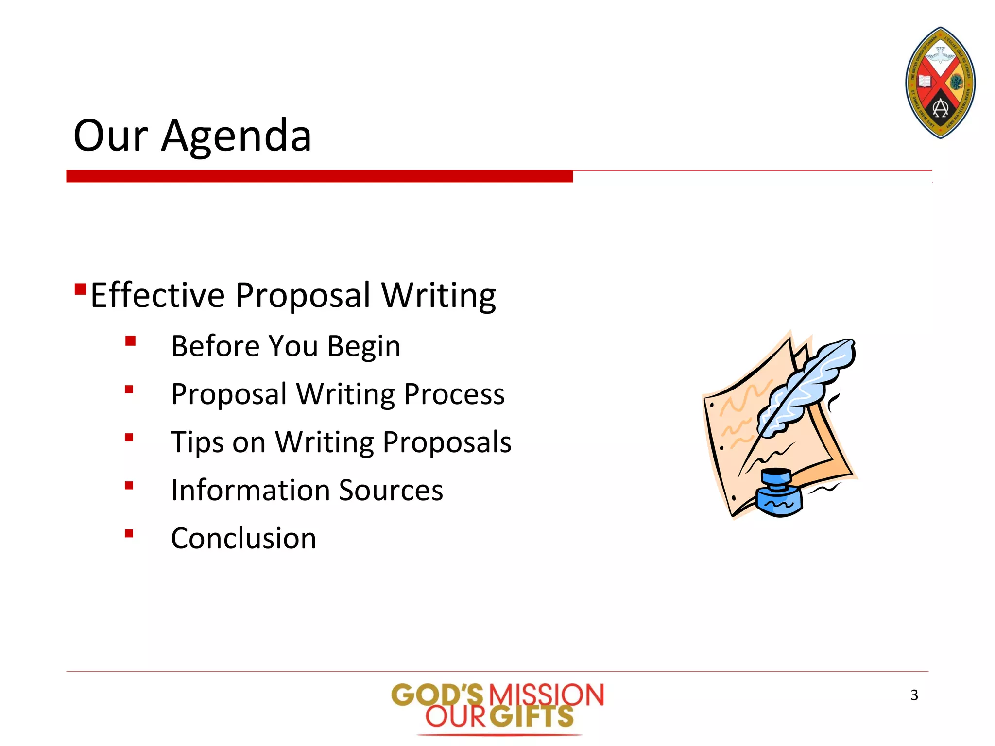 Our Agenda
Effective Proposal Writing
 Before You Begin
 Proposal Writing Process
 Tips on Writing Proposals
 Information Sources
 Conclusion
3
 