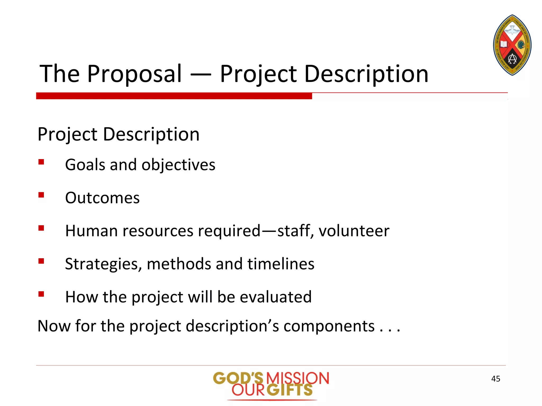 The Proposal — Project Description
Project Description
 Goals and objectives
 Outcomes
 Human resources required—staff, volunteer
 Strategies, methods and timelines
 How the project will be evaluated
Now for the project description’s components . . .
45
 