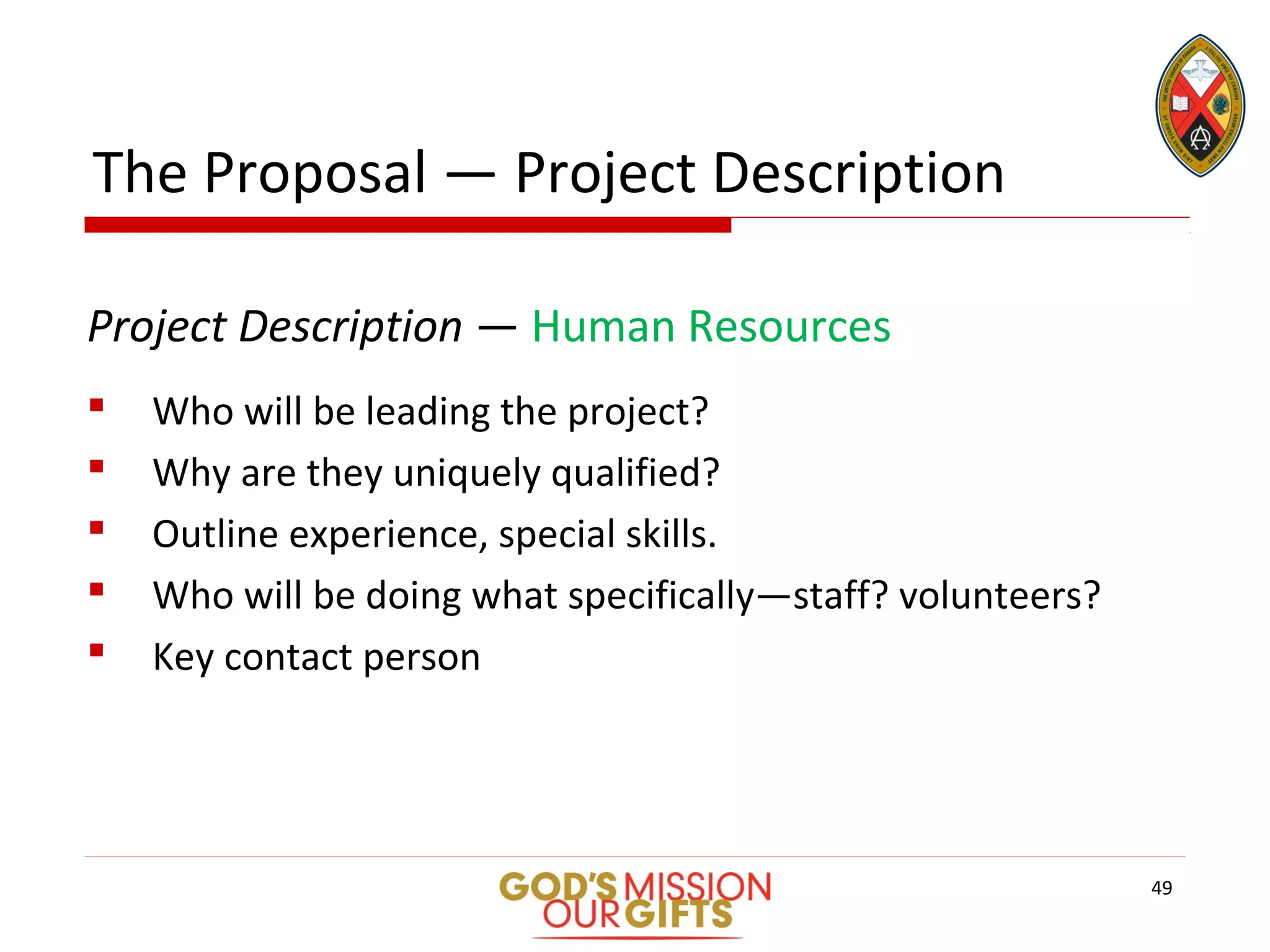 The Proposal — Project Description
Project Description — Human Resources
 Who will be leading the project?
 Why are they uniquely qualified?
 Outline experience, special skills.
 Who will be doing what specifically—staff? volunteers?
 Key contact person
49
 