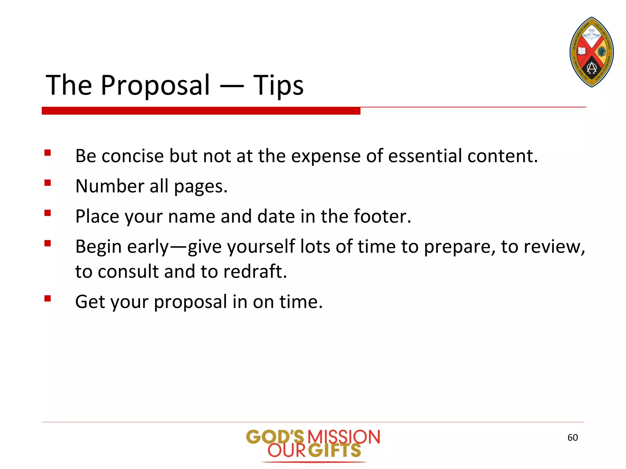 The Proposal — Tips
 Be concise but not at the expense of essential content.
 Number all pages.
 Place your name and date in the footer.
 Begin early—give yourself lots of time to prepare, to review,
to consult and to redraft.
 Get your proposal in on time.
60
 