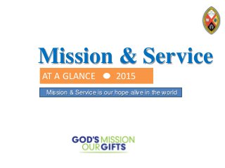 Mission & Service
Mission & Service is our hope alive in the world
AT A GLANCE 2015
 