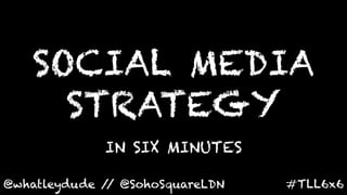 SOCIAL MEDIA
      STRATEGY
               IN SIX MINUTES	
  

@whatleydude / @SohoSquareLDN	
  
              /                     #TLL6x6	
  
 