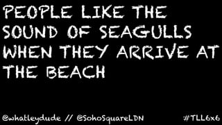 PEOPLE LIKE THE
SOUND OF SEAGULLS
WHEN THEY ARRIVE AT
THE BEACH
	
  
@whatleydude / @SohoSquareLDN	
  
              /    ...