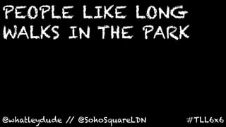 PEOPLE LIKE LONG
WALKS IN THE PARK
	
  


@whatleydude / @SohoSquareLDN	
  
              /                     #TLL6x6	
  
 