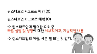 린스타트업 = 그로쓰 해킹 (X)
린스타트업 > 그로쓰 해킹 (O)
=> 린스타트업에 필요한 요소 중
빠른 실행 및 성장에 대한 세부적이고, 기술적인 내용
=> 린스타트업의 아들, 사촌 뻘 되는 것 같다.
 