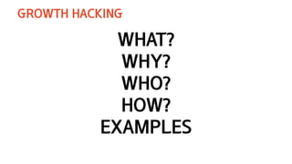 WHAT?
WHY?
WHO?
HOW?
EXAMPLES
GROWTH HACKING
 