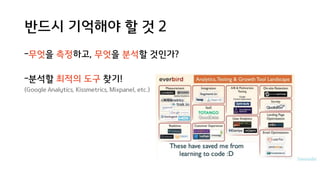 반드시 기억해야 할 것 2
-무엇을 측정하고, 무엇을 분석할 것인가?
-분석할 최적의 도구 찾기!
(Google Analytics, Kissmetrics, Mixpanel, etc.)
 