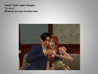 *smirk* That’s what I thought.“Go away.”Whatever you say, Chandler dear.