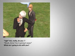 *sigh* Ani, really, do you--?“Shush, Anna! You’re giving it away!”What am I going to do with you?