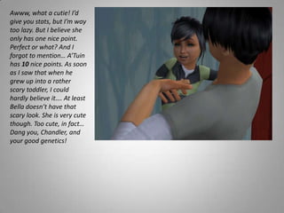 Awww, what a cutie! I’d give you stats, but I’m way too lazy. But I believe she only has one nice point. Perfect or what? And I forgot to mention… A’Tuin has 10 nice points. As soon as I saw that when he grew up into a rather scary toddler, I could hardly believe it…. At least Bella doesn’t have that scary look. She is very cute though. Too cute, in fact… Dang you, Chandler, and your good genetics!