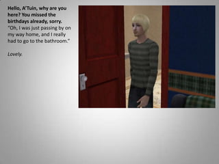 Hello, A’Tuin, why are you here? You missed the birthdays already, sorry.“Oh, I was just passing by on my way home, and I really had to go to the bathroom.”Lovely.