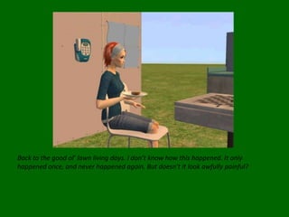 Back to the good ol’ lawn living days. I don’t know how this happened. It only happened once, and never happened again. But doesn’t it look awfully painful?