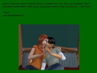 Before I leave you, here’s a teaser picture of chapter four. Yes, that’s our Annabeth. Who’s that black-haired fellow? Well, you’re just going to have to wait and find out…. Until then!!*Anna* (aka clarinetplayer15)