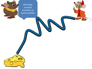 Mi Amigo
necesita
encontrar el
queso ayúdalo