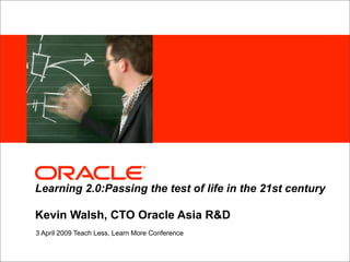 <Insert Picture Here,
         See slide 38>




Learning 2.0:Passing the test of life in the 21st century

Kevin Walsh, CTO Oracle Asia R&D
3 April 2009 Teach Less, Learn More Conference
 