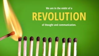 We are in the midst of a REVOLUTIONof thought and communication.  