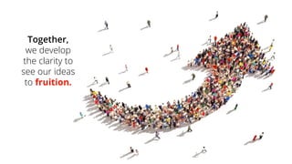 Together, we develop the clarity to see our ideas to fruition.  