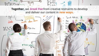 Together, we break free from creative restraints to develop and deliver our content in new ways.  