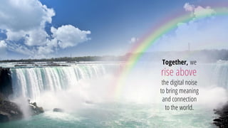Together, we 
rise above 
the digital noise to bring meaning and connection to the world.  