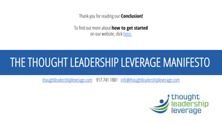 THE THOUGHT LEADERSHIP LEVERAGE MANIFESTO 
thoughtleadershipleverage.com917.741.1881 info@thoughtleadershipleverage.com 
Thank you for reading our Conclusion! To find out more about how to get startedon our website, click here. 