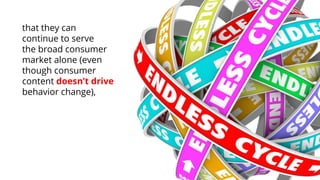 that they can continue to serve the broad consumer market alone (even though consumer content doesn’t drive behavior change),  