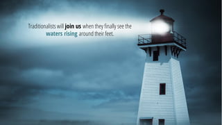 Traditionalists will join uswhenthey finally see the waters rising around their feet.  