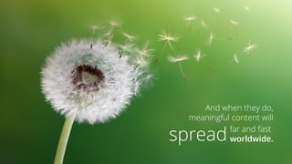 And when they do, meaningful content will 
far and fast worldwide. 
spread  