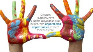 Creators
suddenly have
a larger canvas than ever
before, with unparalleled
opportunities to reach
their audience.
 