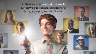 Audiences from around the world
can now go to content producers for
thoughts, input, and clarification.
 