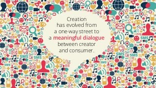 Creation
has evolved from
a one-way street to
a meaningful dialogue
between creator
and consumer.
 