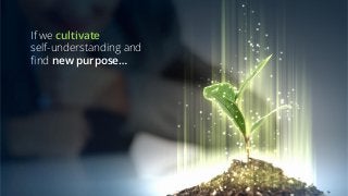 If we cultivate
self-understanding and
find new purpose…
 