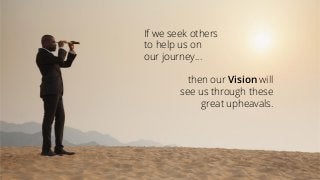 If we seek others
to help us on
our journey…
then our Vision will
see us through these
great upheavals.
 
