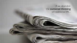 6
If we abandon
the outdated thinking
of traditional PR…
 