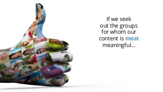 If we seek
out the groups
for whom our
content is most
meaningful…
 