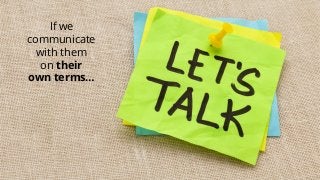 If we
communicate
with them
on their
own terms…
 