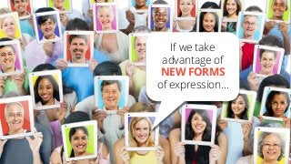 If we take
advantage of
NEW FORMS
of expression…
 