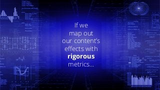 If we
map out
our content’s
effects with
rigorous
metrics…
 
