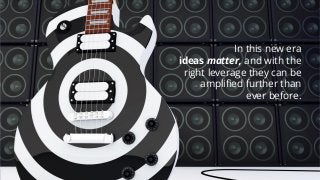In this new era
ideas matter, and with the
right leverage they can be
amplified further than
ever before.
 