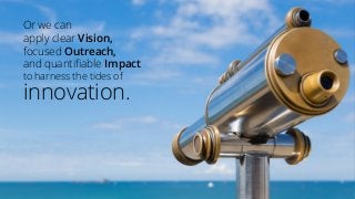 Or we can
apply clear Vision,
focused Outreach,
and quantifiable Impact
to harness the tides of
innovation.
 