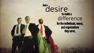 for the individuals, teams,
and organizations
they serve,
And a
desireto make a
difference
 