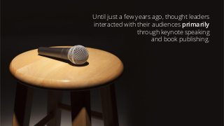 Until just a few years ago, thought leaders
interacted with their audiences primarily
through keynote speaking
and book publishing.
 