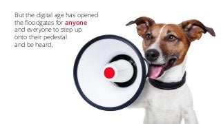 But the digital age has opened
the floodgates for anyone
and everyone to step up
onto their pedestal
and be heard,
 