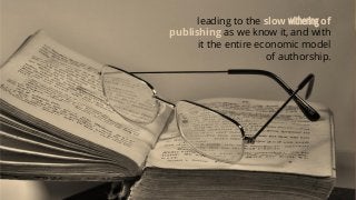 leading to the slow withering of
publishing as we know it, and with
it the entire economic model
of authorship.
 