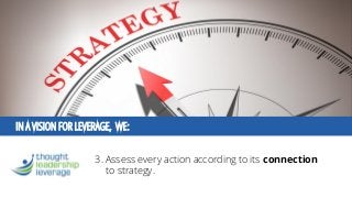 IN A VISION FOR LEVERAGE, WE: 
3. Assess every action according to its connectionto strategy.  