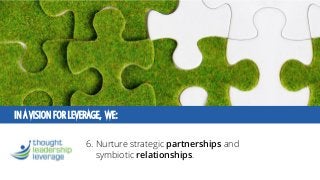 IN A VISION FOR LEVERAGE, WE: 
6. Nurture strategicpartnershipsand symbioticrelationships.  