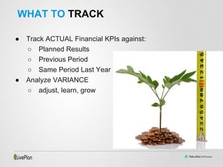 ● Track ACTUAL Financial KPIs against:
○ Planned Results
○ Previous Period
○ Same Period Last Year
● Analyze VARIANCE
○ adjust, learn, grow
WHAT TO TRACK
 