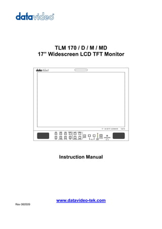 TLM 170 / D / M / MD
             17” Widescreen LCD TFT Monitor




                    Instruction Manual




                   www.datavideo-tek.com
Rev 060509
 